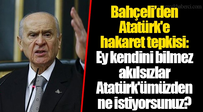 Bahçeli’den Atatürk'e hakaret tepkisi: Ey kendini bilmez akılsızlar Atatürk'ümüzden ne istiyorsunuz?
