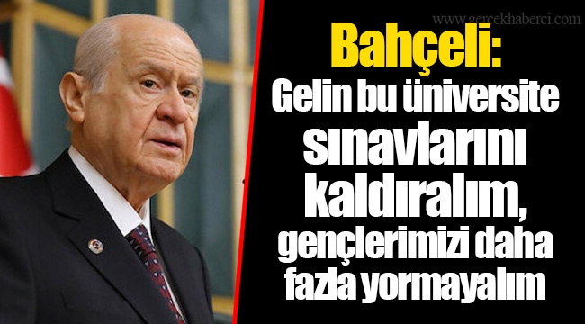 Bahçeli: Gelin bu üniversite sınavlarını kaldıralım, gençlerimizi daha fazla yormayalım