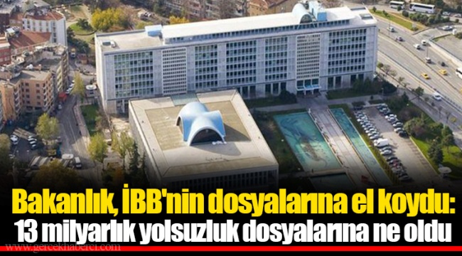 Bakanlık, İBB'nin dosyalarına el koydu: 13 milyarlık yolsuzluk dosyalarına ne oldu