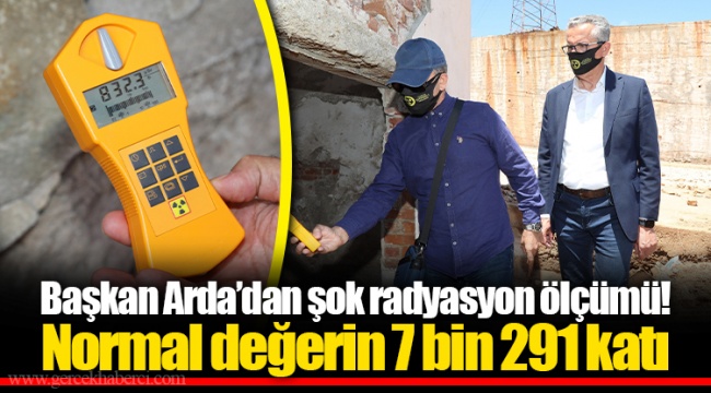 Başkan Arda’dan şok radyasyon ölçümü! Normal değerin 7 bin 291 katı