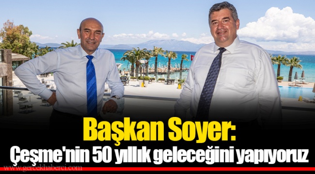 Başkan Soyer: Çeşme'nin 50 yıllık geleceğini yapıyoruz