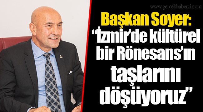 Başkan Soyer: “İzmir’de kültürel bir Rönesans’ın taşlarını döşüyoruz”