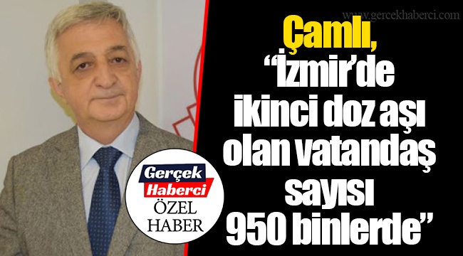 Çamlı, “İzmir’de İkinci doz aşı olan vatandaş sayısı 950 binlerde”
