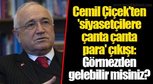 Cemil Çiçek'ten 'siyasetçilere çanta çanta para' çıkışı: Görmezden gelebilir misiniz?