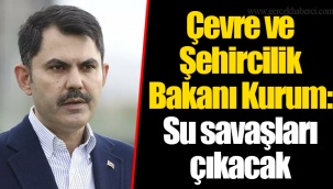 Çevre ve Şehircilik Bakanı Kurum: Su savaşları çıkacak