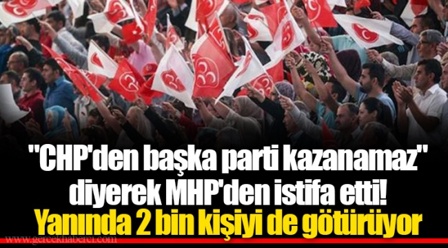 "CHP'den başka parti kazanamaz" diyerek MHP'den istifa etti! Yanında 2 bin kişiyi de götürüyor
