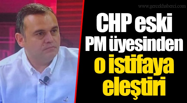 CHP eski PM üyesinden o istifaya eleştiri