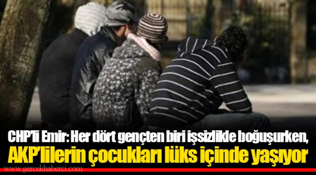 CHP’li Emir: Her dört gençten biri işsizlikle boğuşurken, AKP’lilerin çocukları lüks içinde yaşıyor