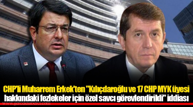 CHP'li Muharrem Erkek'ten "Kılıçdaroğlu ve 17 CHP MYK üyesi hakkındaki fezlekeler için özel savcı görevlendirildi" iddiası