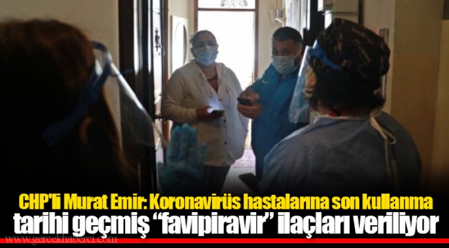 CHP'li Murat Emir: Koronavirüs hastalarına son kullanma tarihi geçmiş “favipiravir” ilaçları veriliyor