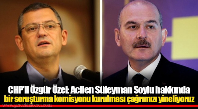 CHP'li Özgür Özel: Acilen Süleyman Soylu hakkında bir soruşturma komisyonu kurulması çağrımızı yineliyoruz