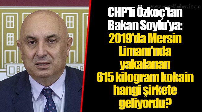 CHP'li Özkoç'tan Bakan Soylu'ya: 2019'da Mersin Limanı'nda yakalanan 615 kilogram kokain hangi şirkete geliyordu?