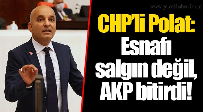 CHP’li Polat: Esnafı salgın değil, AKP bitirdi!