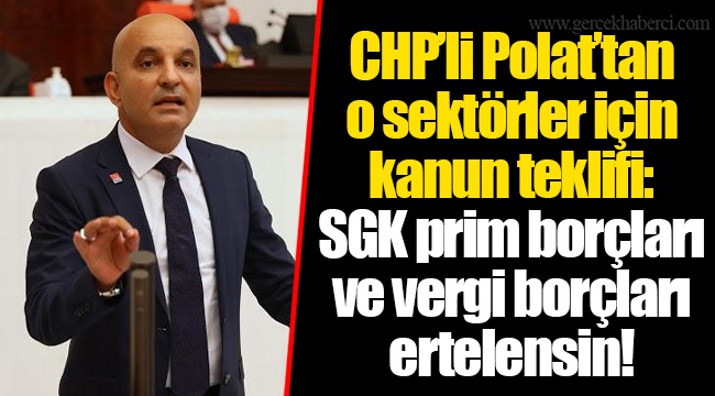 CHP’li Polat’tan o sektörler için kanun teklifi: SGK prim borçları ve vergi borçları ertelensin!