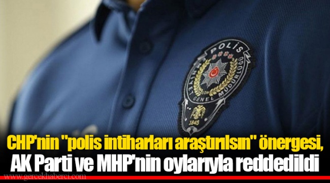 CHP'nin "polis intiharları araştırılsın" önergesi, AK Parti ve MHP'nin oylarıyla reddedildi