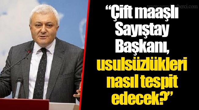 “Çift maaşlı Sayıştay Başkanı, usulsüzlükleri nasıl tespit edecek?”