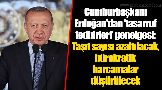Cumhurbaşkanı Erdoğan'dan 'tasarruf tedbirleri' genelgesi: Taşıt sayısı azaltılacak, bürokratik harcamalar düşürülecek