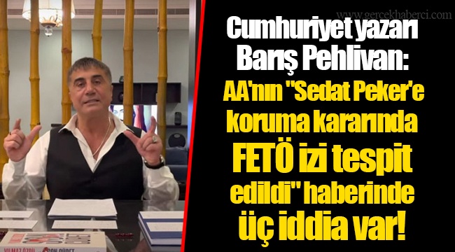 Cumhuriyet yazarı Barış Pehlivan: AA'nın "Sedat Peker'e koruma kararında FETÖ izi tespit edildi" haberinde üç iddia var!