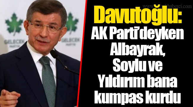 Davutoğlu: AK Parti’deyken Albayrak, Soylu ve Yıldırım bana kumpas kurdu