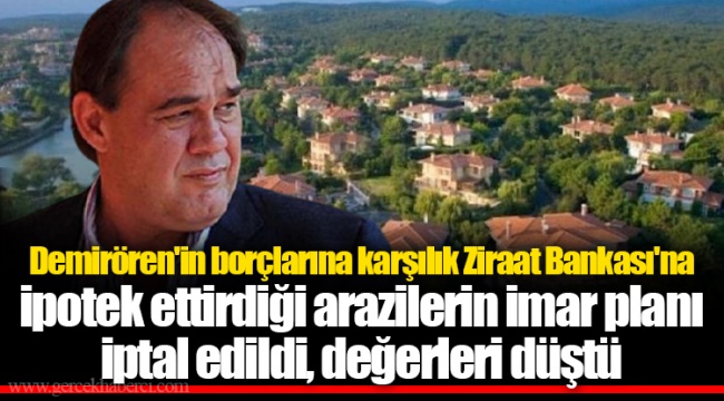Demirören&#039;in borçlarına karşılık Ziraat Bankası&#039;na ipotek ettirdiği arazilerin imar planı iptal edildi, değerleri düştü