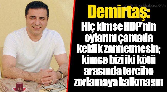 Demirtaş: Hiç kimse HDP’nin oylarını çantada keklik zannetmesin; kimse bizi iki kötü arasında tercihe zorlamaya kalkmasın