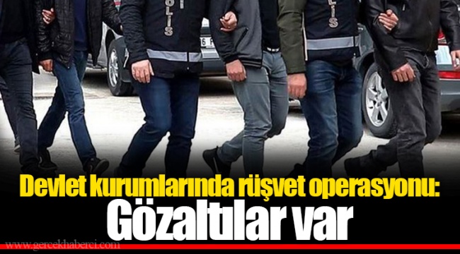 Devlet kurumlarında rüşvet operasyonu: Gözaltılar var