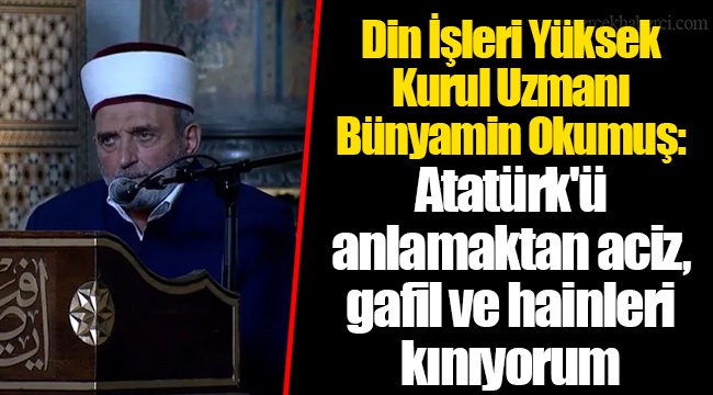 Din İşleri Yüksek Kurul Uzmanı Bünyamin Okumuş: Atatürk'ü anlamaktan aciz, gafil ve hainleri kınıyorum
