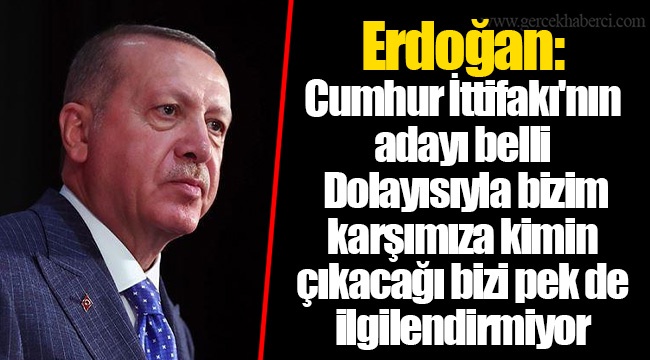 Erdoğan: Cumhur İttifakı'nın adayı belli. Dolayısıyla bizim karşımıza kimin çıkacağı bizi pek de ilgilendirmiyor