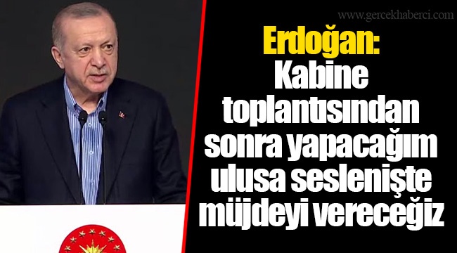 Erdoğan: Kabine toplantısından sonra yapacağım ulusa seslenişte müjdeyi vereceğiz