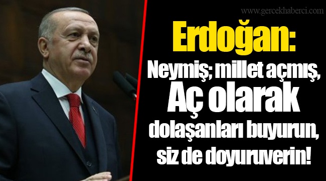 Erdoğan: Neymiş; millet açmış. Aç olarak dolaşanları buyurun, siz de doyuruverin!