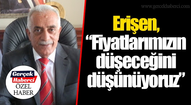 Erişen, “Fiyatlarımızın düşeceğini düşünüyoruz”