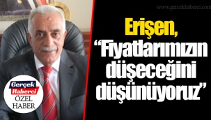 Erişen, “Fiyatlarımızın düşeceğini düşünüyoruz”