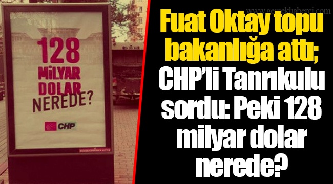 Fuat Oktay topu bakanlığa attı; CHP’li Tanrıkulu sordu: Peki 128 milyar dolar nerede?