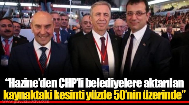 “Hazine’den CHP’li belediyelere aktarılan kaynaktaki kesinti yüzde 50’nin üzerinde”