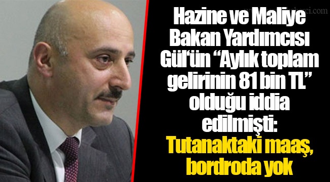 Hazine ve Maliye Bakan Yardımcısı Gül‘ün “Aylık toplam gelirinin 81 bin TL” olduğu iddia edilmişti: Tutanaktaki maaş, bordroda yok