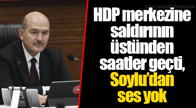 HDP merkezine saldırının üstünden saatler geçti, Soylu’dan ses yok
