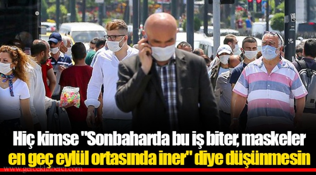Hiç kimse "Sonbaharda bu iş biter, maskeler en geç eylül ortasında iner" diye düşünmesin