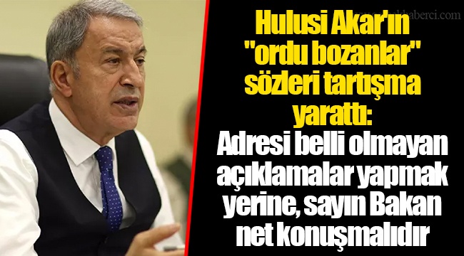 Hulusi Akar'ın "ordu bozanlar" sözleri tartışma yarattı: Adresi belli olmayan açıklamalar yapmak yerine, sayın Bakan net konuşmalıdır