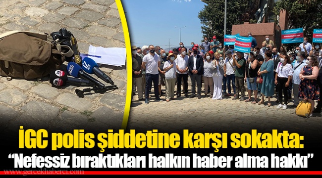 İGC polis şiddetine karşı sokakta: “Nefessiz bıraktıkları halkın haber alma hakkı”