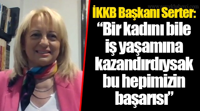 İKKB Başkanı Serter: “Bir kadını bile iş yaşamına kazandırdıysak bu hepimizin başarısı”