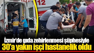 İzmir’de gıda zehirlenmesi şüphesiyle 30'a yakın işçi hastanelik oldu