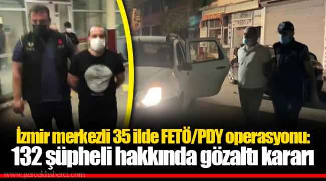 İzmir merkezli 35 ilde FETÖ/PDY operasyonu: 132 şüpheli hakkında gözaltı kararı