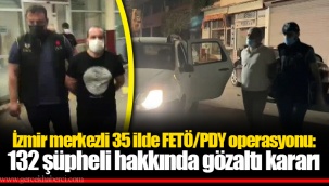 İzmir merkezli 35 ilde FETÖ/PDY operasyonu: 132 şüpheli hakkında gözaltı kararı