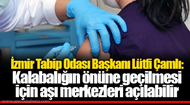 İzmir Tabip Odası Başkanı Lütfi Çamlı: Kalabalığın önüne geçilmesi için aşı merkezleri açılabilir