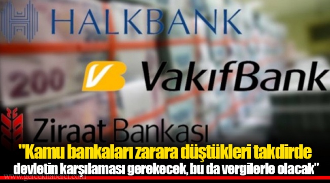 "Kamu bankaları zarara düştükleri takdirde devletin karşılaması gerekecek, bu da vergilerle olacak”