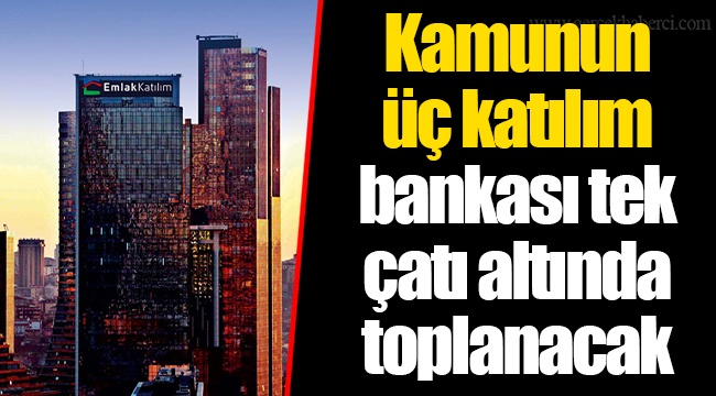 Kamunun üç katılım bankası tek çatı altında toplanacak