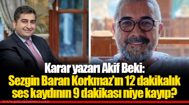 Karar yazarı Akif Beki: Sezgin Baran Korkmaz'ın 12 dakikalık ses kaydının 9 dakikası niye kayıp?