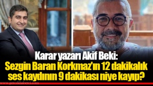 Karar yazarı Akif Beki: Sezgin Baran Korkmaz'ın 12 dakikalık ses kaydının 9 dakikası niye kayıp?