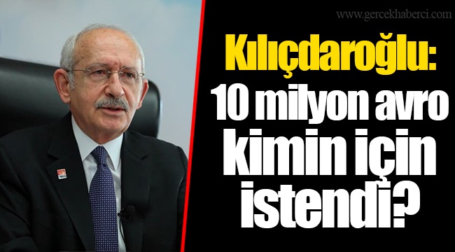 Kılıçdaroğlu: 10 milyon avro kimin için istendi?