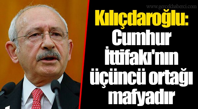 Kılıçdaroğlu: Cumhur İttifakı'nın üçüncü ortağı mafyadır